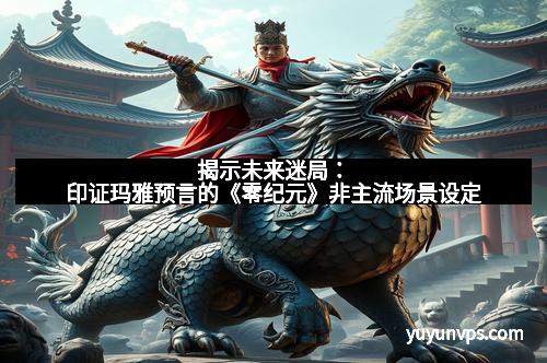 揭示未来迷局：印证玛雅预言的《零纪元》非主流场景设定