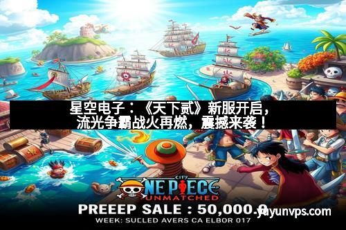 星空电子：《天下贰》新服开启，流光争霸战火再燃，震撼来袭！